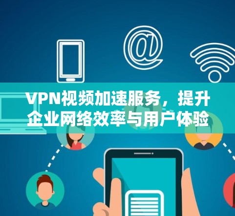 VPN视频加速服务,提升企业网络效率与用户体验的关键技术
