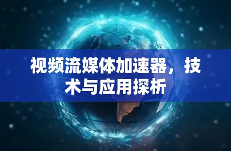 视频流媒体加速器，技术与应用探析