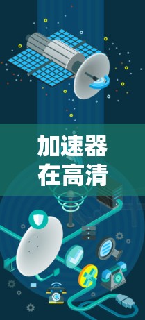 加速器在高清视频连接中的应用与技术探讨