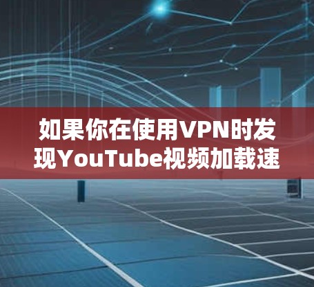 如果你在使用VPN时发现YouTube视频加载速度较慢，可以尝试以下方法来加速视频加载
