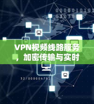 VPN视频线路服务,加密传输与实时流的无缝融合