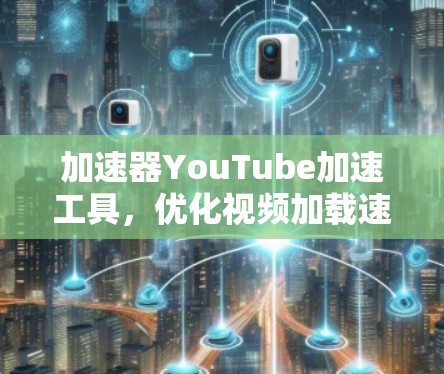 加速器YouTube加速工具，优化视频加载速度的实用指南