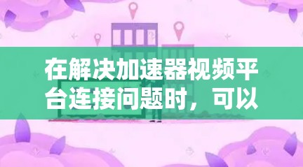 在解决加速器视频平台连接问题时，可以从以下几个方面入手