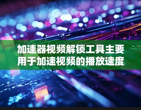 加速器视频解锁工具主要用于加速视频的播放速度或解锁视频中的某些功能，以下是针对不同需求的推荐工具和注意事项