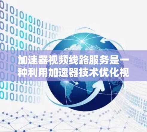 加速器视频线路服务是一种利用加速器技术优化视频传输和处理的服务，旨在提升视频流的传输速度、减少延迟并提高质量，满足实时应用需求。以下是对加速器视频线路服务的详细分析