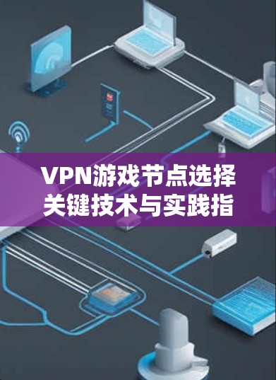 VPN游戏节点选择关键技术与实践指南