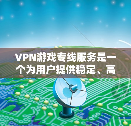 VPN游戏专线服务是一个为用户提供稳定、高速和安全连接的解决方案，特别适用于在国内外游戏服务器之间建立直接连接，避免因网络限制或封IP而影响游戏体验。以下是关于VPN游戏专线服务的详细分析