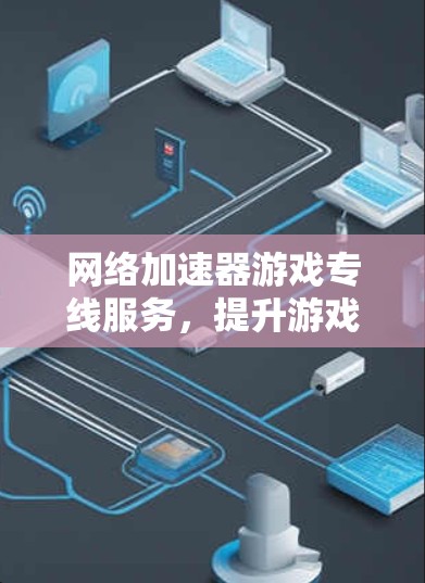 网络加速器游戏专线服务,提升游戏体验