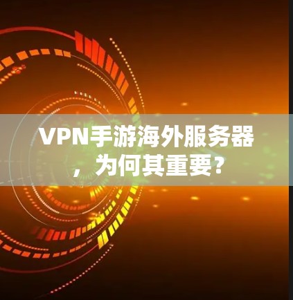 VPN手游海外服务器，为何其重要？