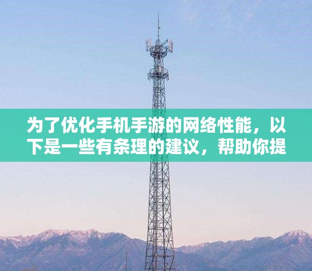 为了优化手机手游的网络性能，以下是一些有条理的建议，帮助你提升游戏体验