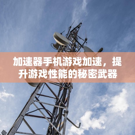 加速器手机游戏加速，提升游戏性能的秘密武器