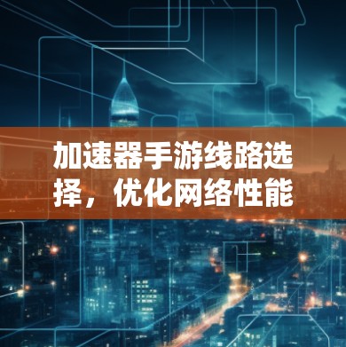 加速器手游线路选择，优化网络性能的关键