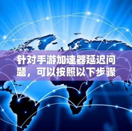 针对手游加速器延迟问题,可以按照以下步骤进行排查和解决
