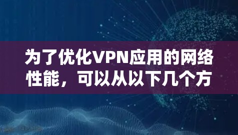 为了优化VPN应用的网络性能，可以从以下几个方面进行系统化的优化