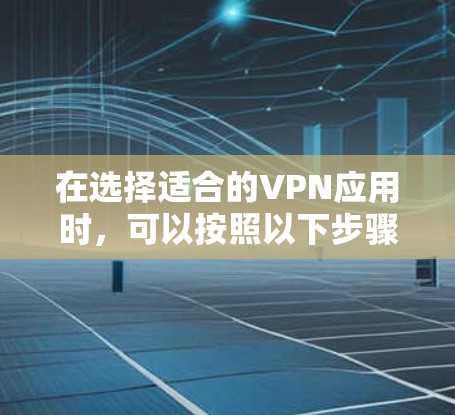 在选择适合的VPN应用时,可以按照以下步骤进行