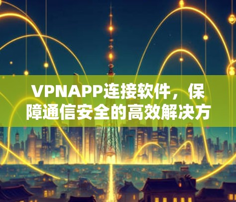 VPNAPP连接软件，保障通信安全的高效解决方案