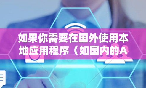如果你需要在国外使用本地应用程序(如国内的APP或网站)加速访问速度,可以通过以下方法实现 如果你需要在国外使用本地应用程序(如国内的APP或网站)加速访问速度,可以通过以下方法实现