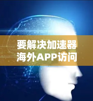 要解决加速器海外APP访问问题,可以采取以下步骤 要解决加速器海外APP访问问题,可以采取以下步骤