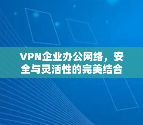 VPN企业办公网络,安全与灵活性的完美结合