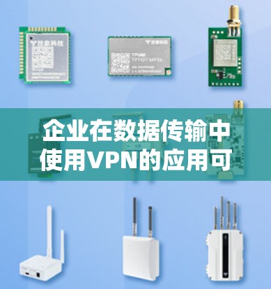 企业在数据传输中使用VPN的应用可以从以下几个方面进行详细阐述