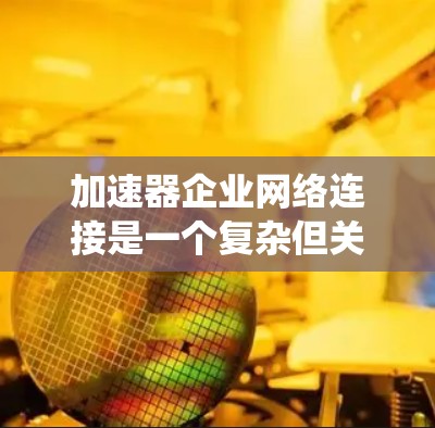 加速器企业网络连接是一个复杂但关键的技术主题，涉及多个方面的考量。以下是对该主题的系统化总结