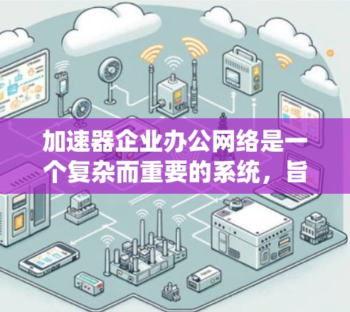 加速器企业办公网络是一个复杂而重要的系统，旨在优化企业内部网络的性能、安全性和管理效率。以下是对加速器企业办公网络的详细分析，涵盖其关键组成部分、技术细节和实施考虑因素