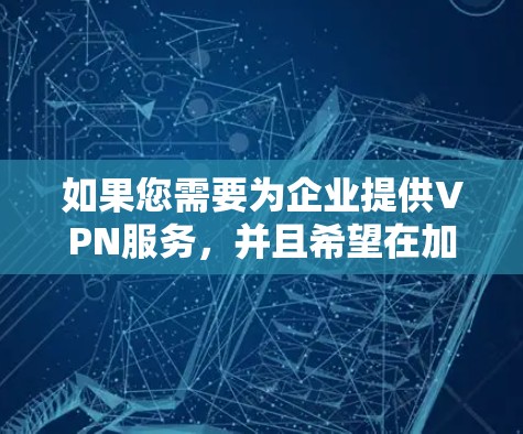 如果您需要为企业提供VPN服务，并且希望在加速网络流量的同时确保安全性，以下是一些可能的解决方案和建议