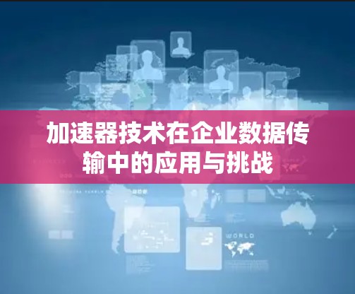 加速器技术在企业数据传输中的应用与挑战