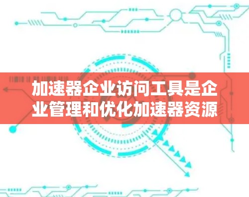 加速器企业访问工具是企业管理和优化加速器资源的关键工具,帮助企业高效利用这些硬件加速器,以提升计算能力和性能。以下是对这些工具的详细分析和总结