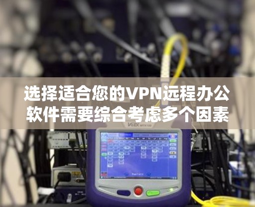 选择适合您的VPN远程办公软件需要综合考虑多个因素。以下是根据您的需求整理出的建议