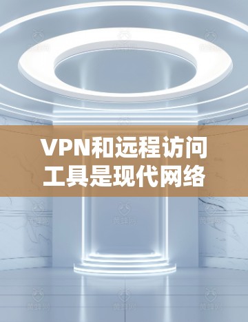 VPN和远程访问工具是现代网络管理中的重要组合，能够提供安全且灵活的远程访问解决方案。以下是对这些工具的详细分析和选择建议