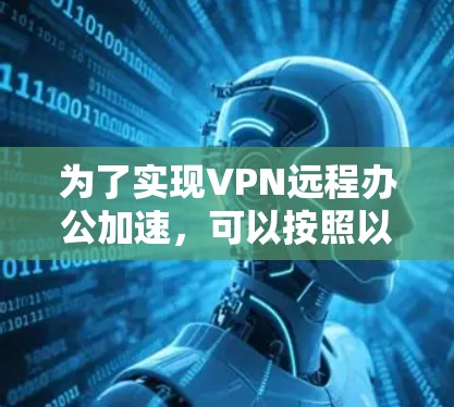 为了实现VPN远程办公加速,可以按照以下步骤进行配置和优化
