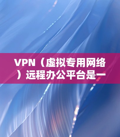 VPN(虚拟专用网络)远程办公平台是一种结合VPN技术和远程办公功能的解决方案,旨在为用户提供安全、稳定且灵活的远程办公体验。以下是关于VPN远程办公平台的一些关键点和功能