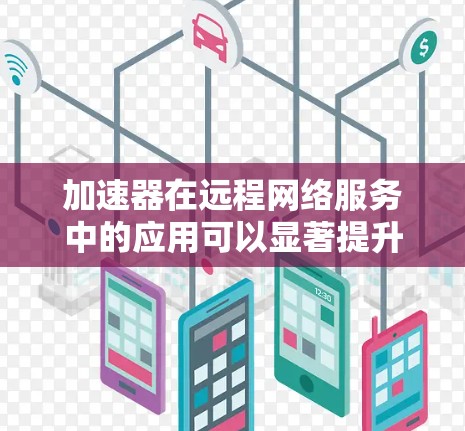加速器在远程网络服务中的应用可以显著提升数据传输效率和用户体验。以下是对加速器远程网络服务的详细分析和总结
