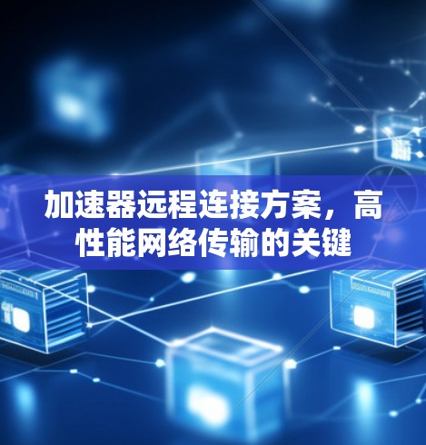 加速器远程连接方案,高性能网络传输的关键