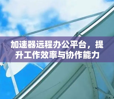 加速器远程办公平台，提升工作效率与协作能力