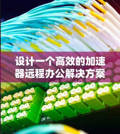 设计一个高效的加速器远程办公解决方案需要综合考虑数据传输、团队协作、设备一致性、数据安全、用户体验和监控维护等多个方面。以下是一个详细的解决方案