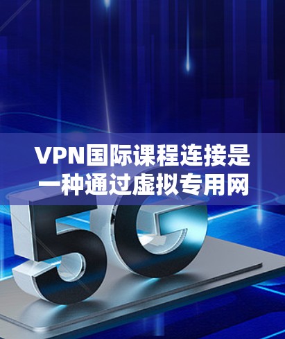 VPN国际课程连接是一种通过虚拟专用网络实现跨国教育资源访问的解决方案，确保安全性和隐私。以下是对该主题的详细分析