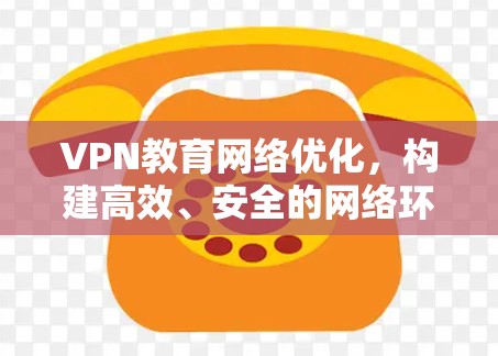 VPN教育网络优化，构建高效、安全的网络环境
