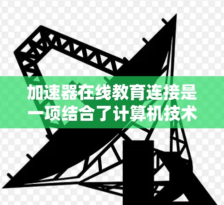 加速器在线教育连接是一项结合了计算机技术和教育领域的创新实践,旨在通过加速器技术提升在线教育的效果和效率。以下是对加速器在线教育连接的详细分析和总结