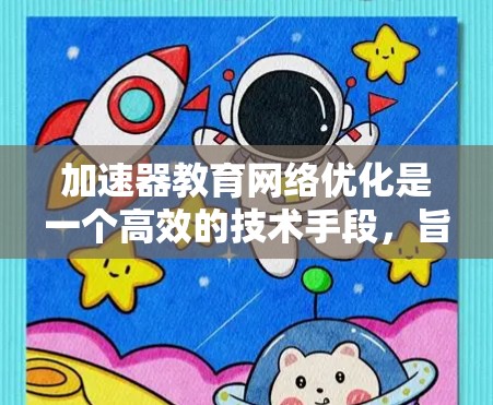 加速器教育网络优化是一个高效的技术手段，旨在提升教育机构内部网络的性能，确保数据传输的高效性和可靠性。以下是一些关键点和建议，帮助您优化加速器在教育网络中的应用