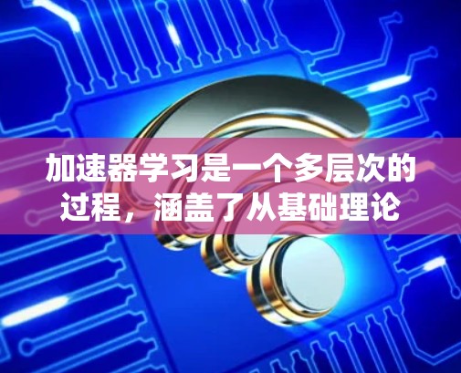 加速器学习是一个多层次的过程，涵盖了从基础理论到实践应用的多个方面。以下是一个有条理的学习路径，帮助你系统地掌握加速器相关知识