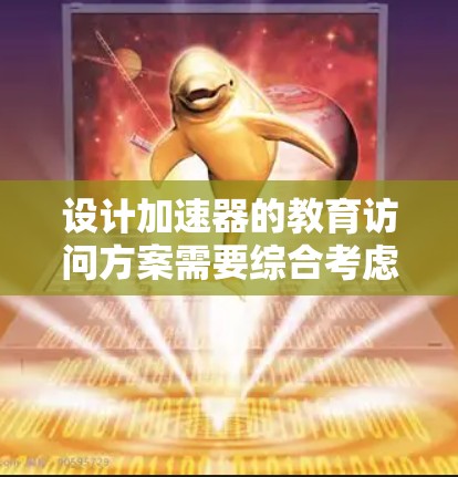 设计加速器的教育访问方案需要综合考虑多个方面，确保方案的有效性和可行性。以下是一个结构化的方案总结