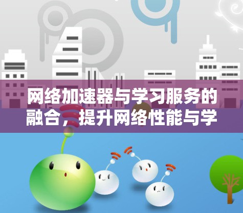 网络加速器与学习服务的融合，提升网络性能与学习效果