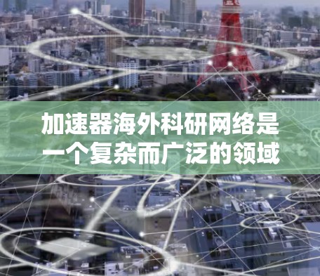 加速器海外科研网络是一个复杂而广泛的领域,涉及到多个方面的国际合作与技术应用。以下是对该领域的详细分析