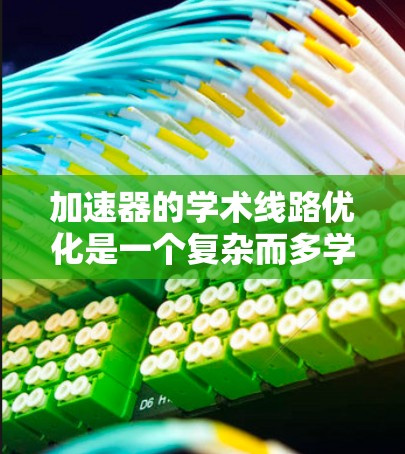 加速器的学术线路优化是一个复杂而多学科交叉的领域,涉及物理原理、工程设计、材料科学以及计算机模拟等多个方面。以下是对该问题的结构化总结和优化策略
