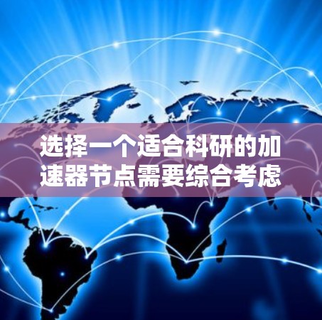 选择一个适合科研的加速器节点需要综合考虑多个关键因素。以下是一步步的指南,帮助您做出明智的选择