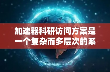加速器科研访问方案是一个复杂而多层次的系统工程,涉及硬件、软件、人员和管理等多个方面。以下是一个结构化的方案概述