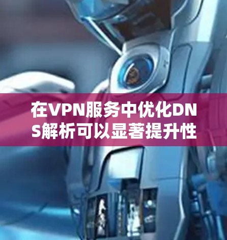 在VPN服务中优化DNS解析可以显著提升性能和稳定性。以下是一些关键的优化策略和实施建议