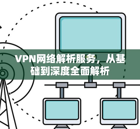 VPN网络解析服务,从基础到深度全面解析